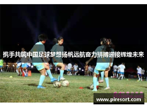 携手共筑中国足球梦想扬帆远航奋力拼搏迎接辉煌未来