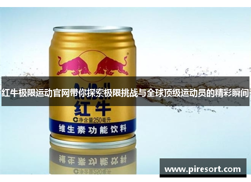红牛极限运动官网带你探索极限挑战与全球顶级运动员的精彩瞬间