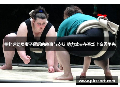 相扑运动员妻子背后的故事与支持 助力丈夫在赛场上奋勇争先