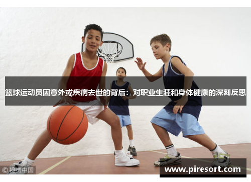 篮球运动员因意外或疾病去世的背后：对职业生涯和身体健康的深刻反思