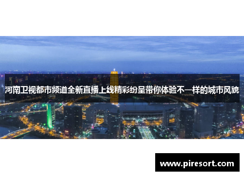 河南卫视都市频道全新直播上线精彩纷呈带你体验不一样的城市风貌
