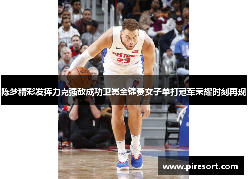 陈梦精彩发挥力克强敌成功卫冕全锦赛女子单打冠军荣耀时刻再现