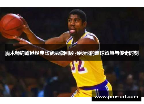 魔术师约翰逊经典比赛录像回顾 揭秘他的篮球智慧与传奇时刻