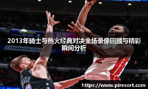 2013年骑士与热火经典对决全场录像回顾与精彩瞬间分析