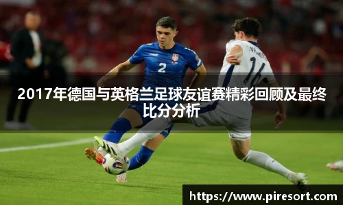 2017年德国与英格兰足球友谊赛精彩回顾及最终比分分析