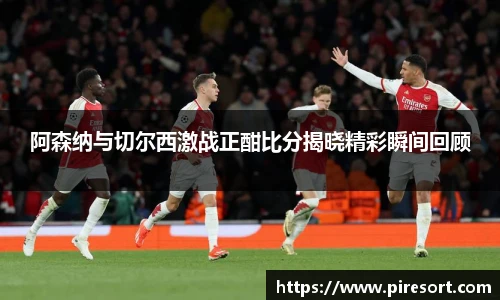 阿森纳与切尔西激战正酣比分揭晓精彩瞬间回顾
