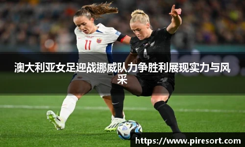 澳大利亚女足迎战挪威队力争胜利展现实力与风采