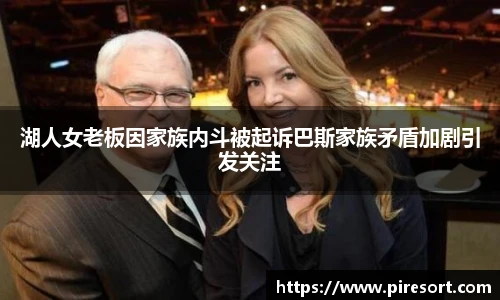 湖人女老板因家族内斗被起诉巴斯家族矛盾加剧引发关注